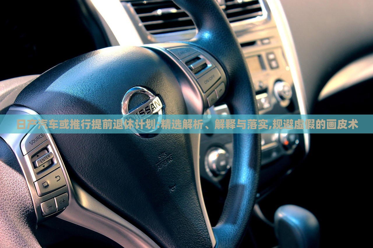 日產(chǎn)汽車或推行提前退休計劃:精選解析、解釋與落實,規(guī)避虛假的畫皮術(shù)