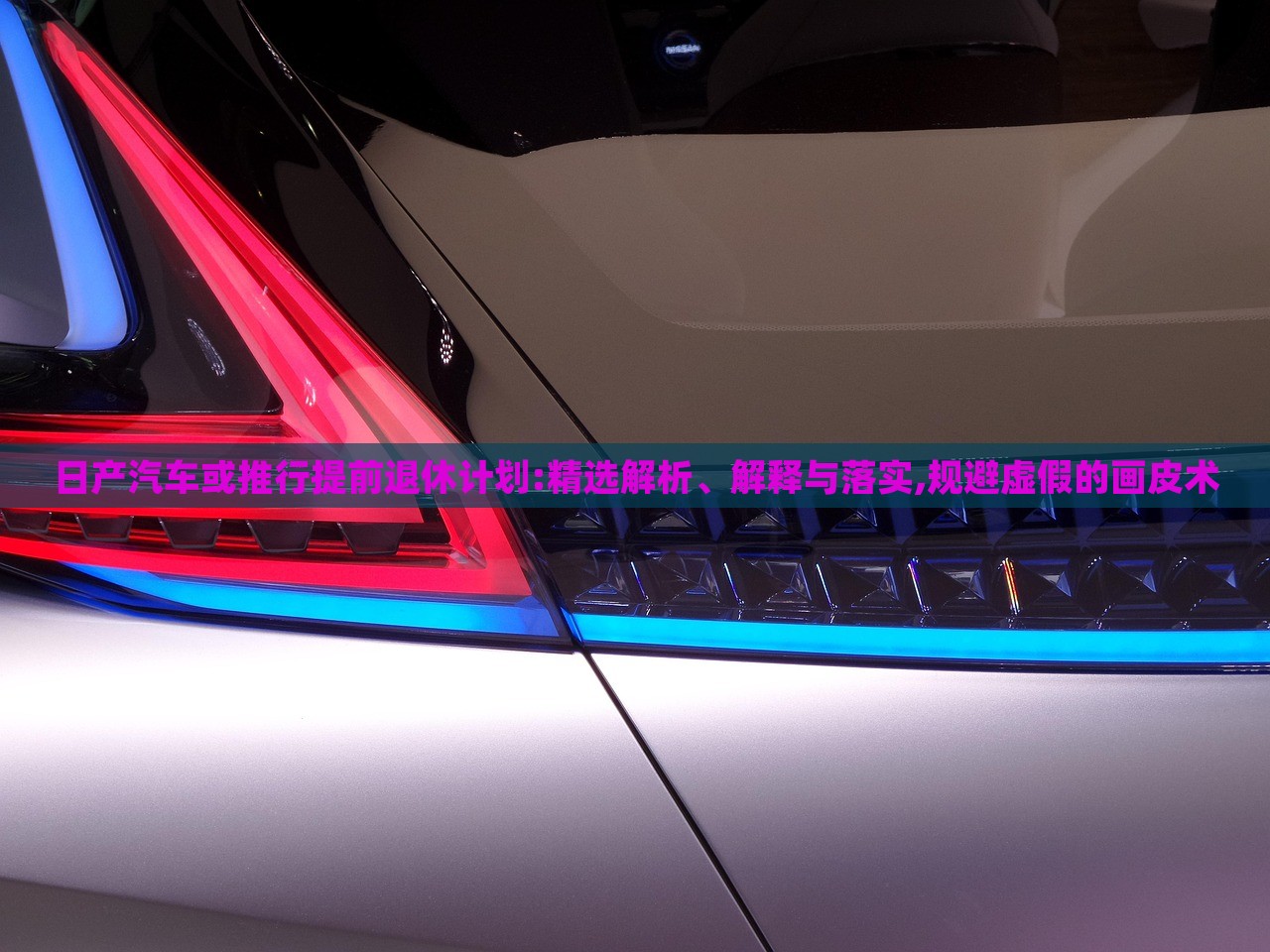 日產(chǎn)汽車或推行提前退休計劃:精選解析、解釋與落實,規(guī)避虛假的畫皮術(shù)