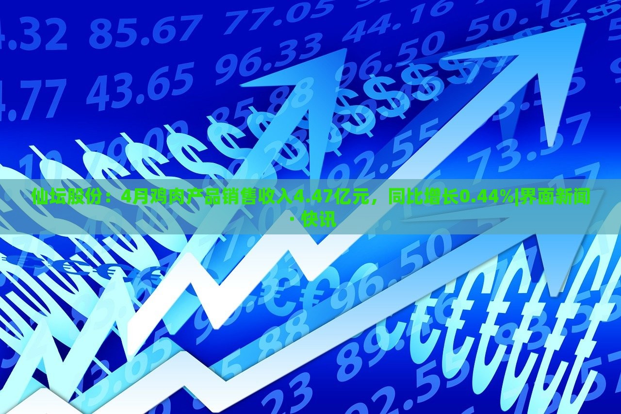 仙壇股份：4月雞肉產(chǎn)品銷售收入4.47億元，同比增長0.44%|界面新聞 · 快訊