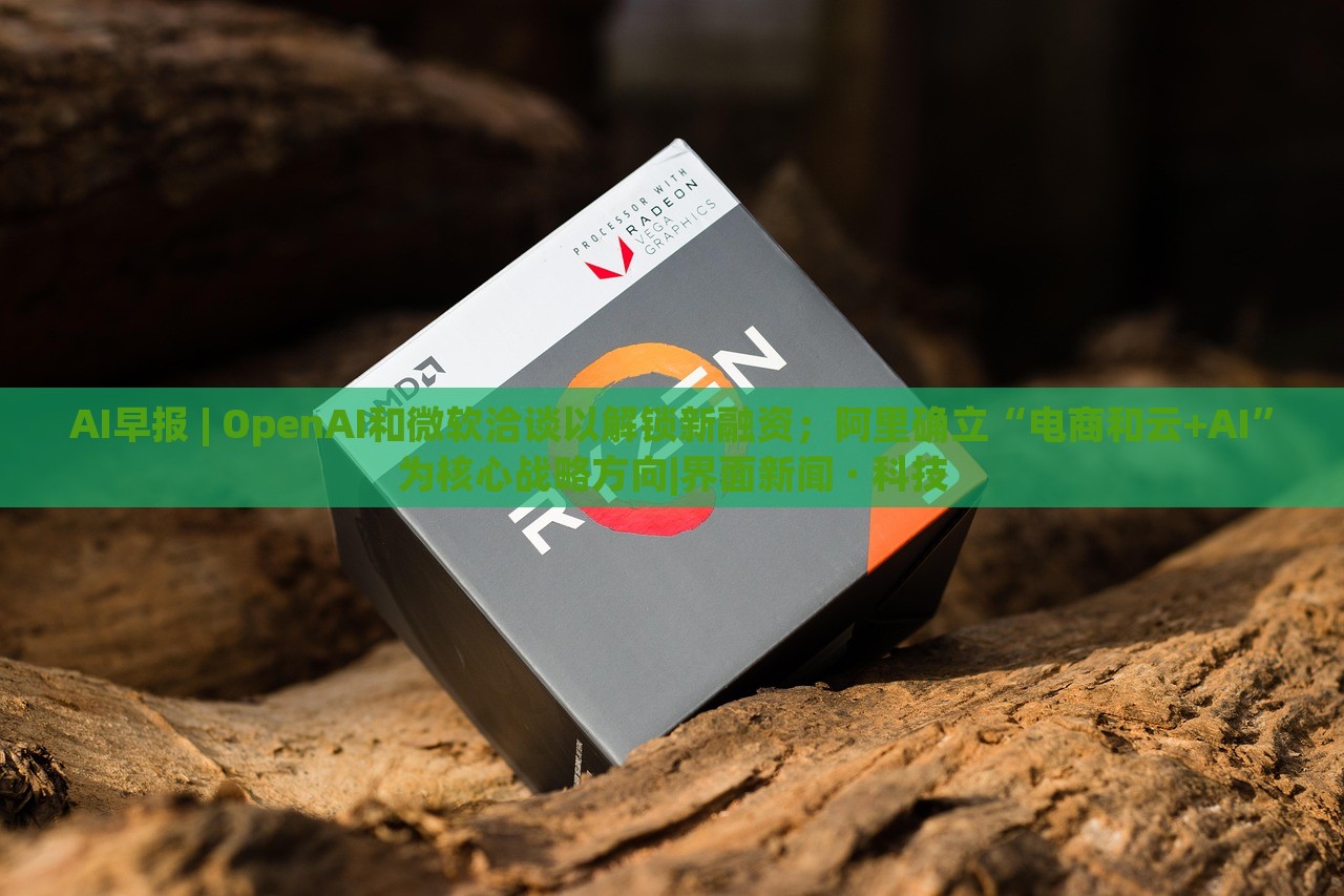 AI早報 | OpenAI和微軟洽談以解鎖新融資；阿里確立“電商和云+AI”為核心戰(zhàn)略方向|界面新聞 · 科技