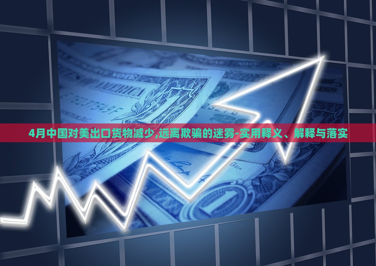 4月中國(guó)對(duì)美出口貨物減少,遠(yuǎn)離欺騙的迷霧-實(shí)用釋義、解釋與落實(shí)
