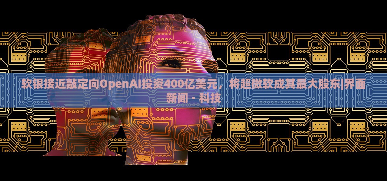 軟銀接近敲定向OpenAI投資400億美元，將超微軟成其最大股東|界面新聞 · 科技