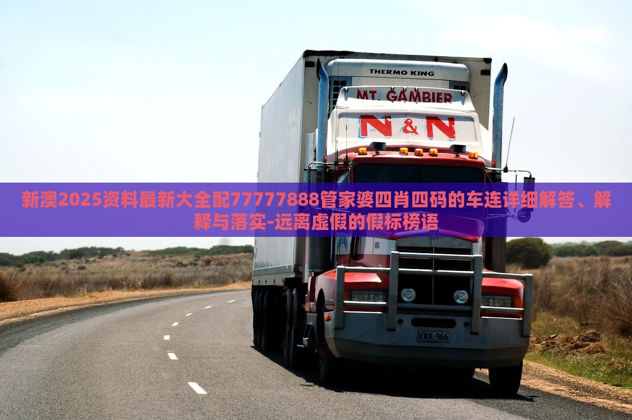新澳2025資料最新大全配77777888管家婆四肖四碼的車連詳細(xì)解答、解釋與落實-遠(yuǎn)離虛假的假標(biāo)榜語