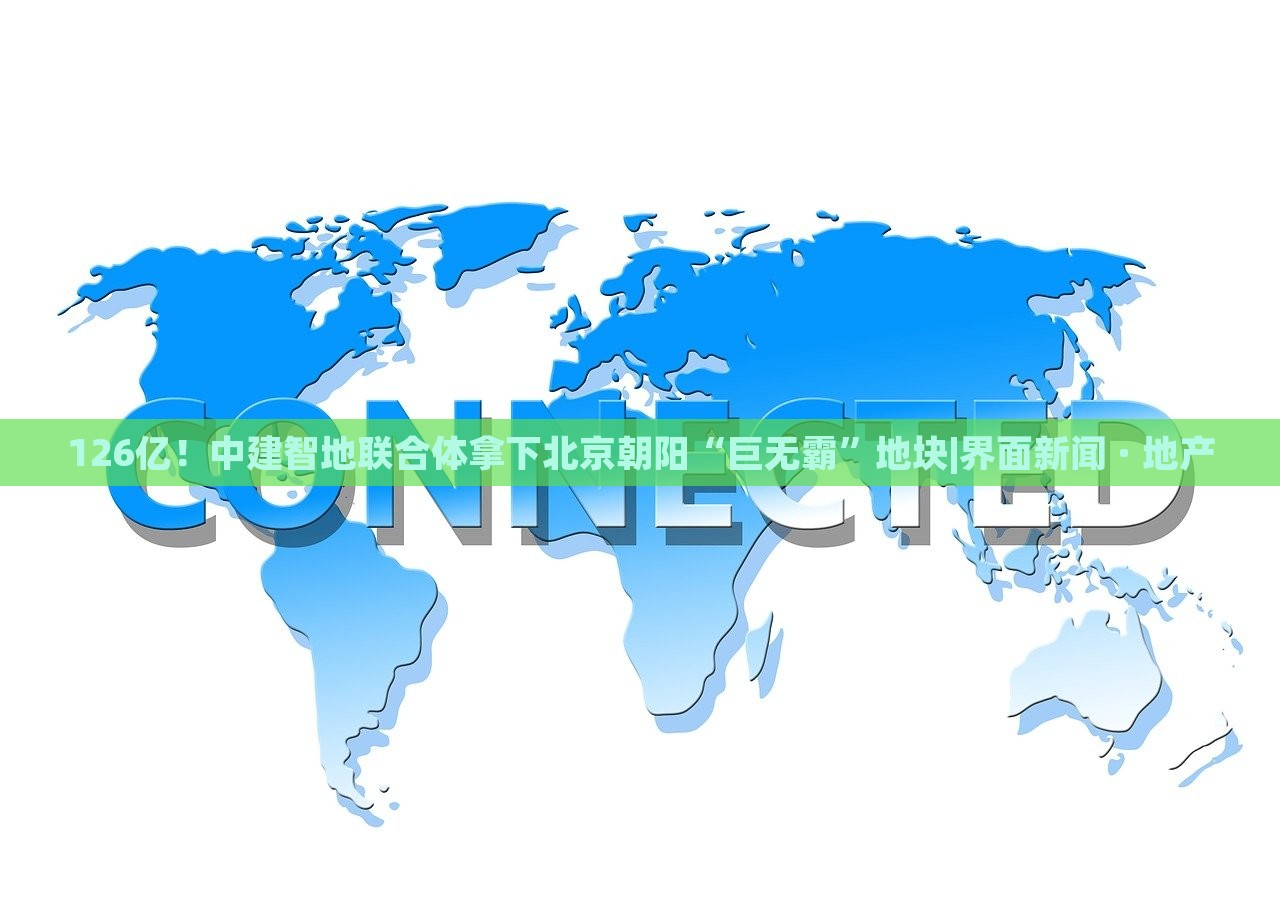 126億！中建智地聯(lián)合體拿下北京朝陽“巨無霸”地塊|界面新聞 · 地產(chǎn)
