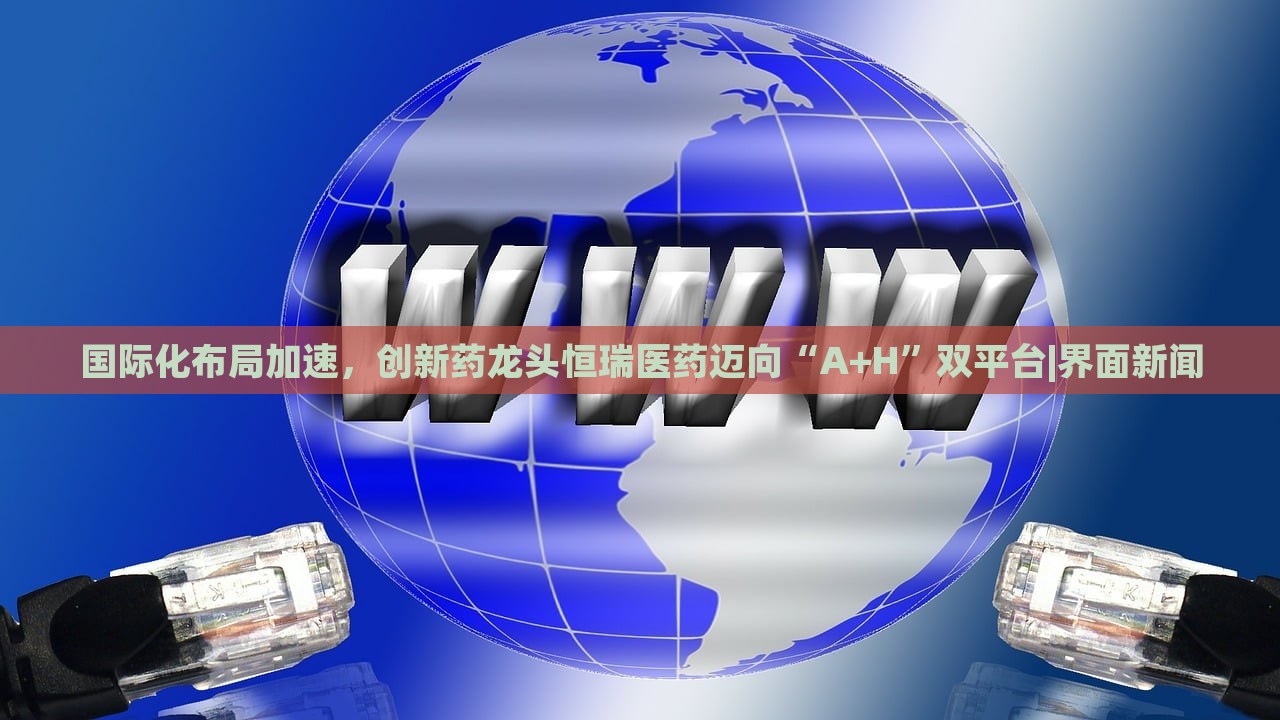 國際化布局加速，創(chuàng)新藥龍頭恒瑞醫(yī)藥邁向“A+H”雙平臺(tái)|界面新聞