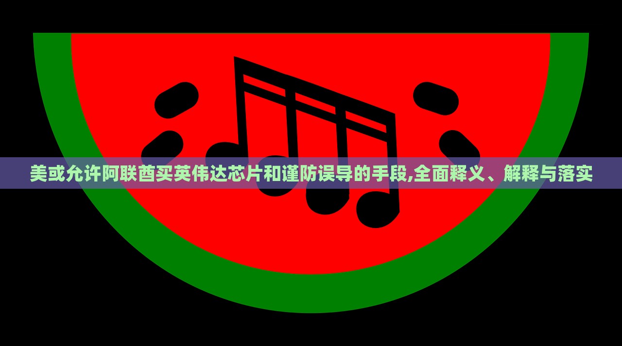 美或允許阿聯(lián)酋買英偉達(dá)芯片和謹(jǐn)防誤導(dǎo)的手段,全面釋義、解釋與落實(shí)