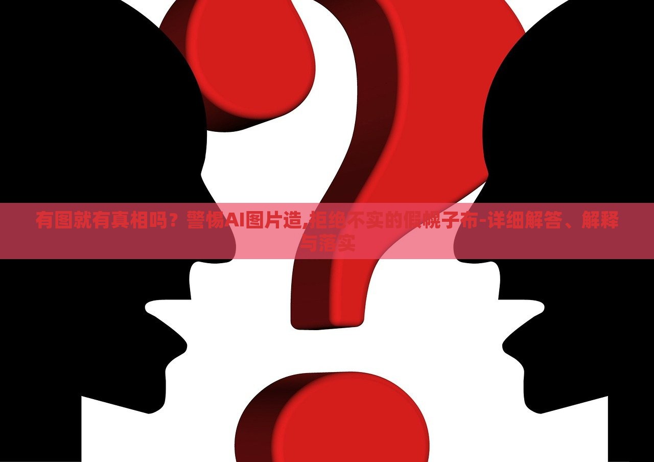 有圖就有真相嗎?警惕AI圖片造,拒絕不實的假幌子布-詳細解答、解釋與落實 有圖就有真相嗎?警惕AI圖片造,拒絕不實的假幌子布-詳細解答、解釋與落實