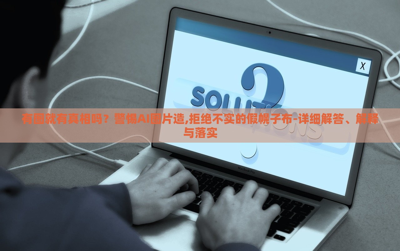 有圖就有真相嗎?警惕AI圖片造,拒絕不實的假幌子布-詳細解答、解釋與落實 有圖就有真相嗎?警惕AI圖片造,拒絕不實的假幌子布-詳細解答、解釋與落實