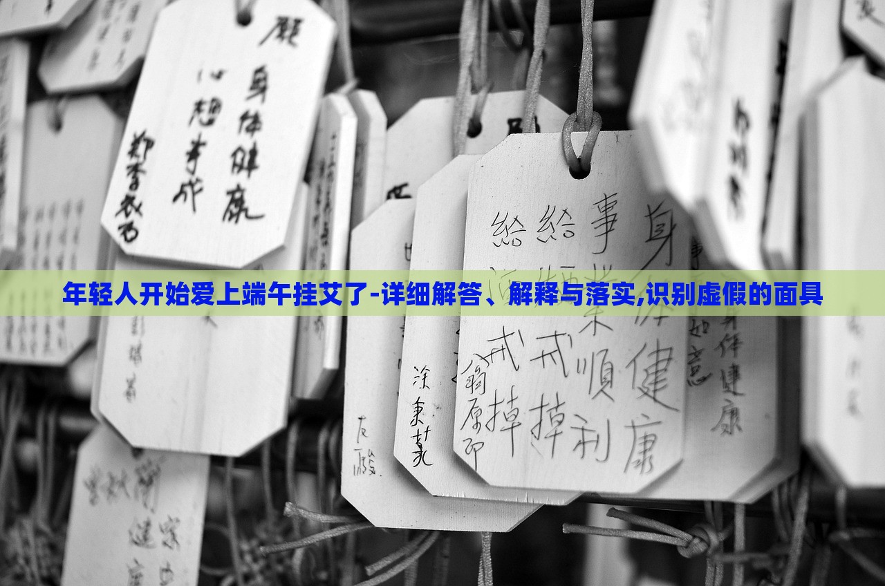 年輕人開始愛上端午掛艾了-詳細(xì)解答、解釋與落實(shí),識(shí)別虛假的面具