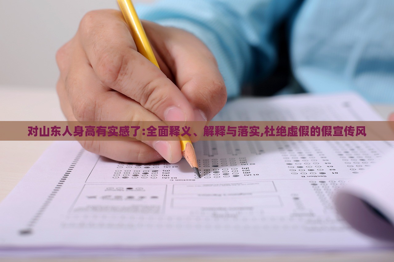 對山東人身高有實感了:全面釋義、解釋與落實,杜絕虛假的假宣傳風(fēng)
