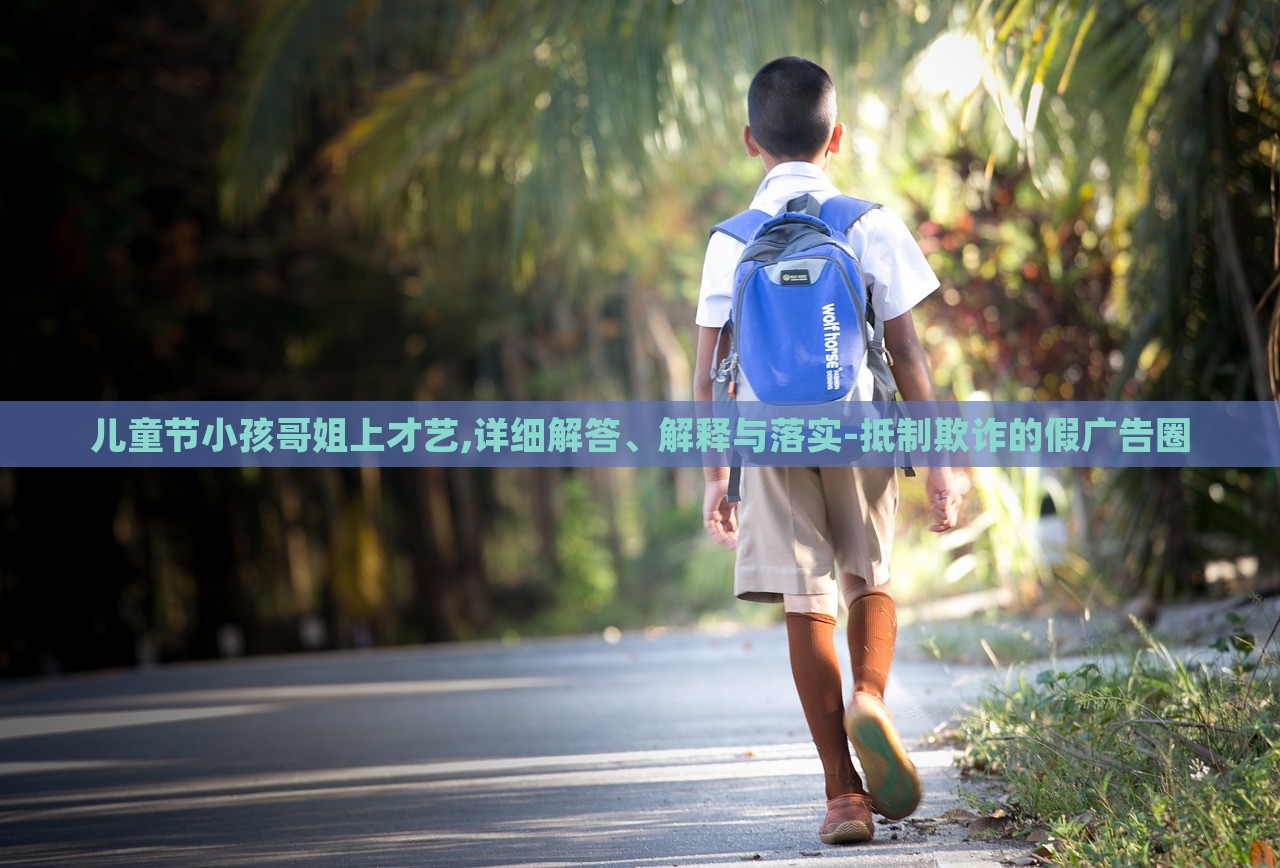 兒童節(jié)小孩哥姐上才藝,詳細(xì)解答、解釋與落實-抵制欺詐的假廣告圈