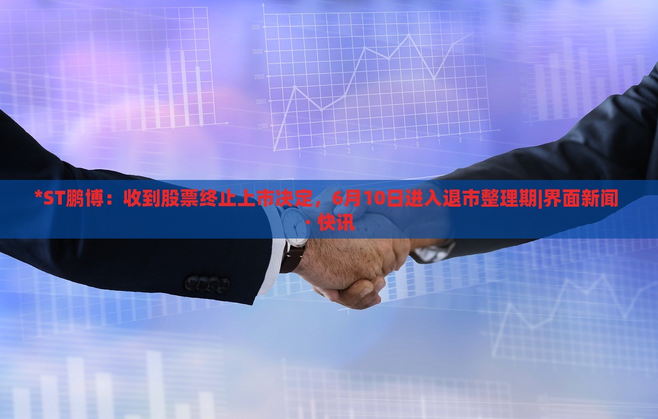 *ST鵬博：收到股票終止上市決定，6月10日進入退市整理期|界面新聞 · 快訊
