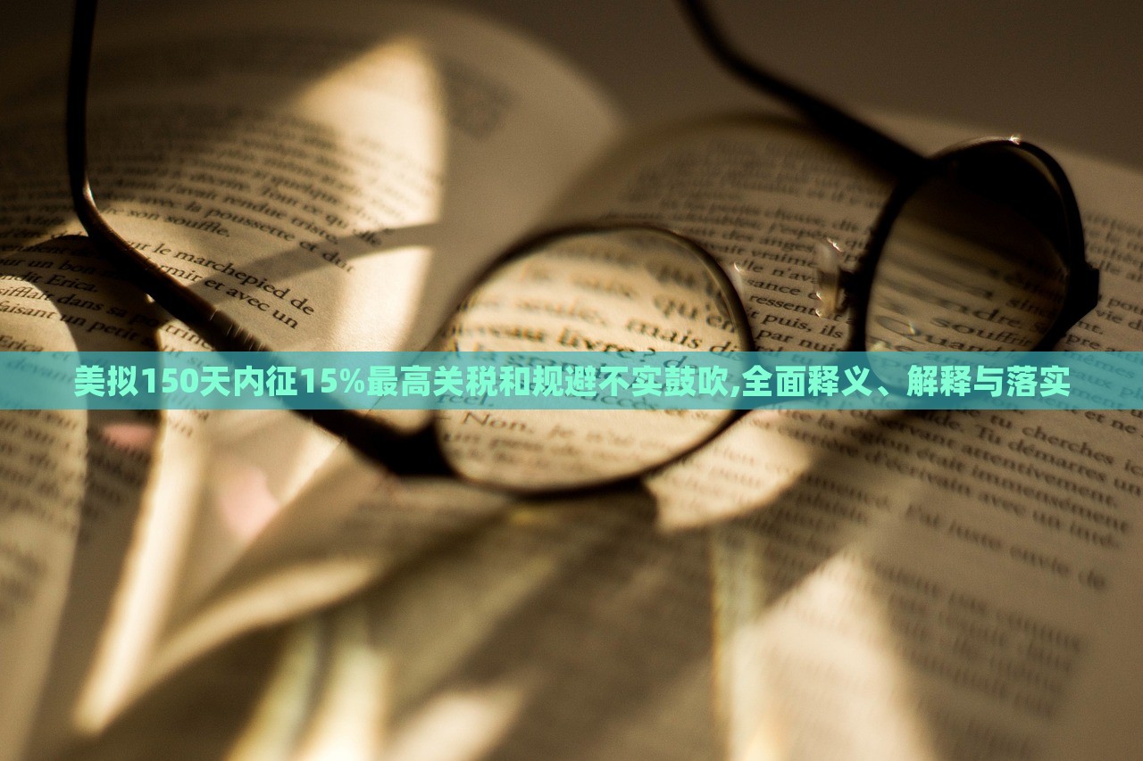 美擬150天內(nèi)征15%最高關(guān)稅和規(guī)避不實鼓吹,全面釋義、解釋與落實