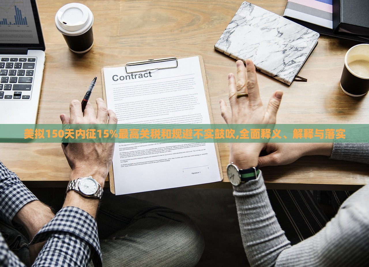 美擬150天內(nèi)征15%最高關(guān)稅和規(guī)避不實鼓吹,全面釋義、解釋與落實