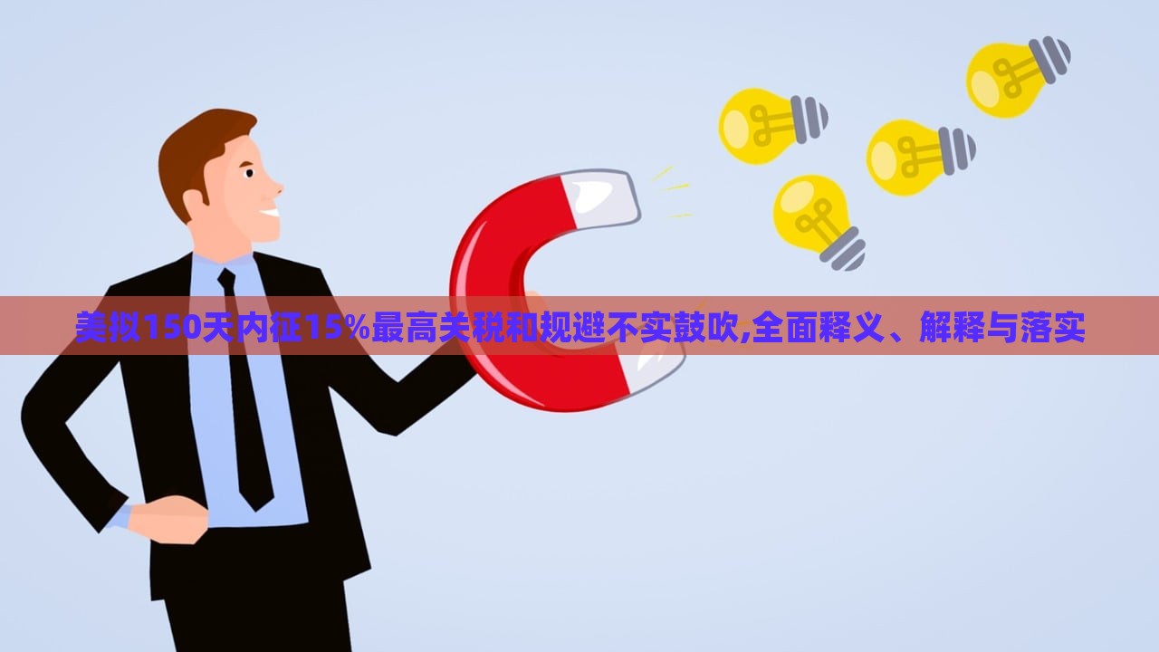 美擬150天內(nèi)征15%最高關(guān)稅和規(guī)避不實鼓吹,全面釋義、解釋與落實