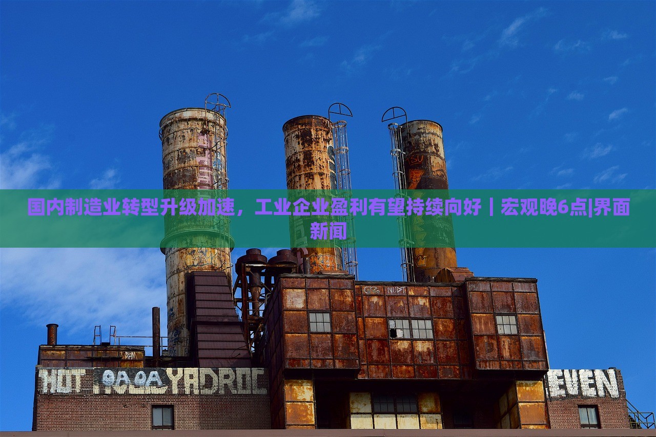國內(nèi)制造業(yè)轉(zhuǎn)型升級加速，工業(yè)企業(yè)盈利有望持續(xù)向好｜宏觀晚6點(diǎn)|界面新聞