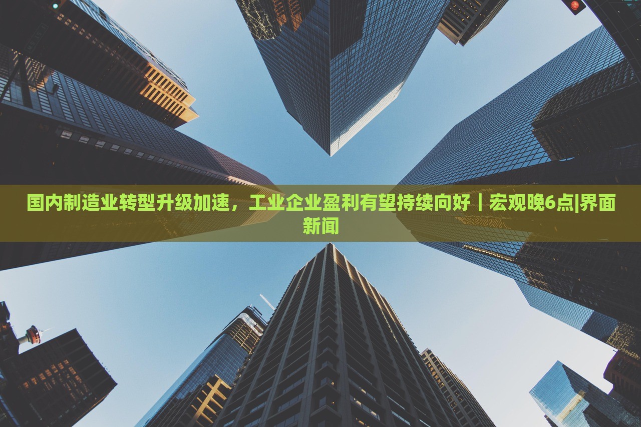 國內(nèi)制造業(yè)轉(zhuǎn)型升級加速，工業(yè)企業(yè)盈利有望持續(xù)向好｜宏觀晚6點(diǎn)|界面新聞