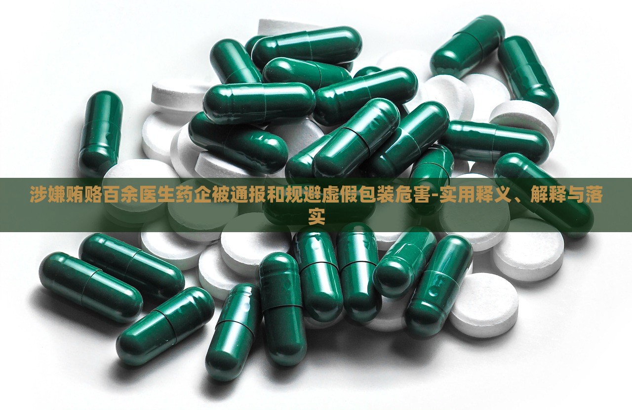 涉嫌賄賂百余醫(yī)生藥企被通報和規(guī)避虛假包裝危害-實用釋義、解釋與落實 涉嫌賄賂百余醫(yī)生藥企被通報和規(guī)避虛假包裝危害-實用釋義、解釋與落實