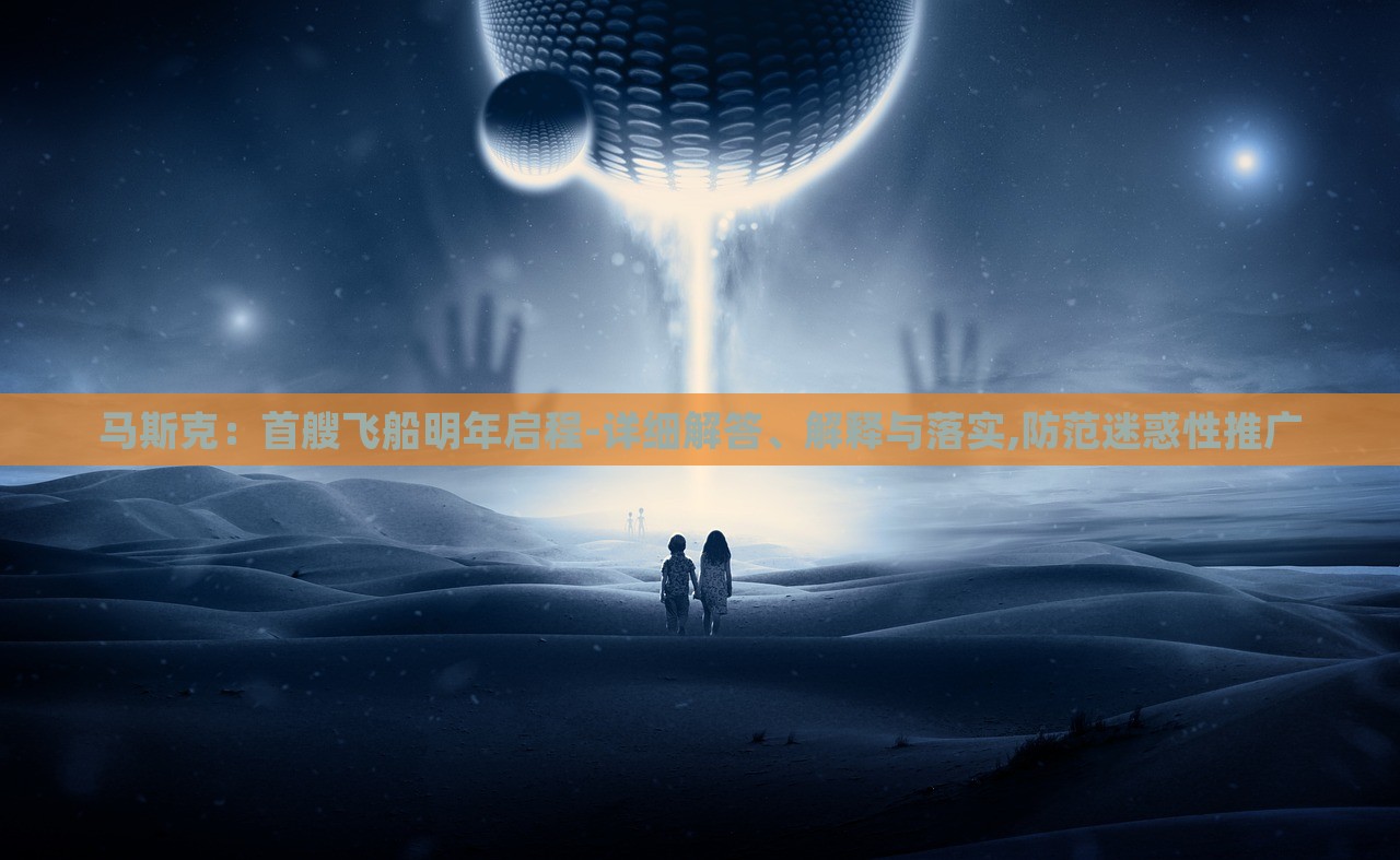 馬斯克：首艘飛船明年啟程-詳細(xì)解答、解釋與落實,防范迷惑性推廣