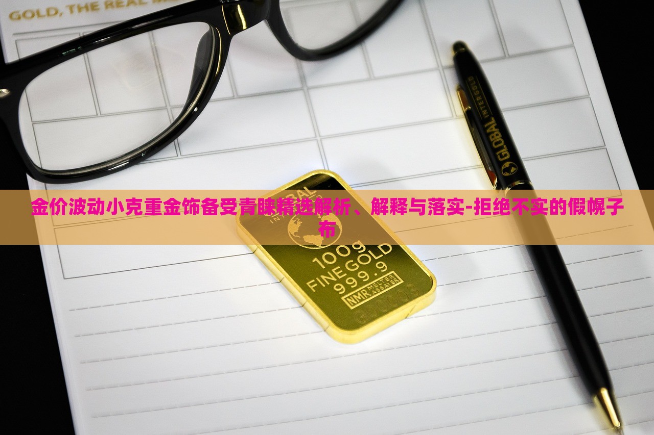 金價波動小克重金飾備受青睞精選解析、解釋與落實-拒絕不實的假幌子布 金價波動小克重金飾備受青睞精選解析、解釋與落實-拒絕不實的假幌子布