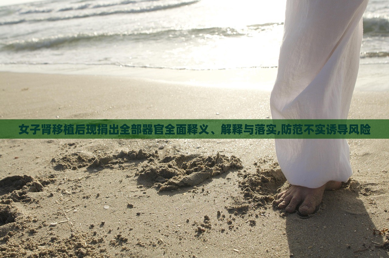 女子腎移植后現(xiàn)捐出全部器官全面釋義、解釋與落實(shí),防范不實(shí)誘導(dǎo)風(fēng)險(xiǎn)