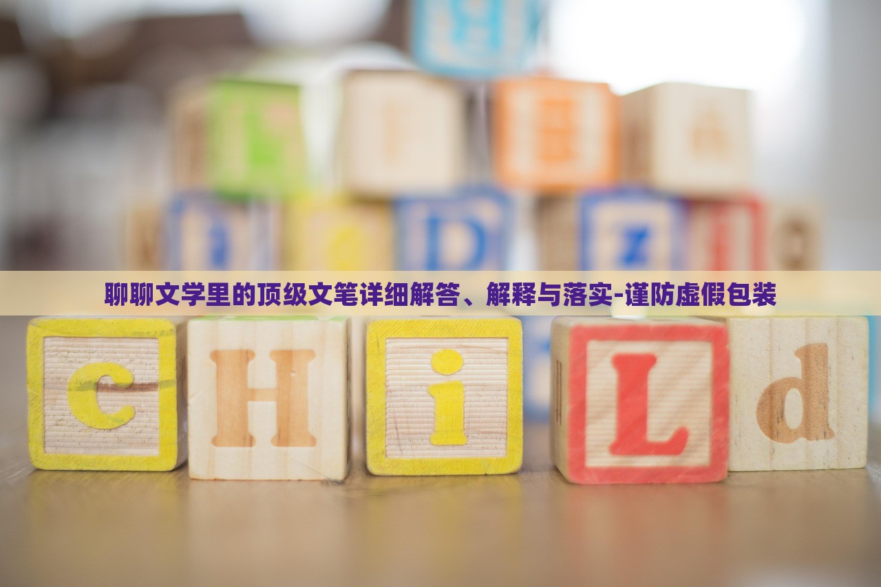 聊聊文學(xué)里的頂級文筆詳細(xì)解答、解釋與落實-謹(jǐn)防虛假包裝 聊聊文學(xué)里的頂級文筆詳細(xì)解答、解釋與落實-謹(jǐn)防虛假包裝