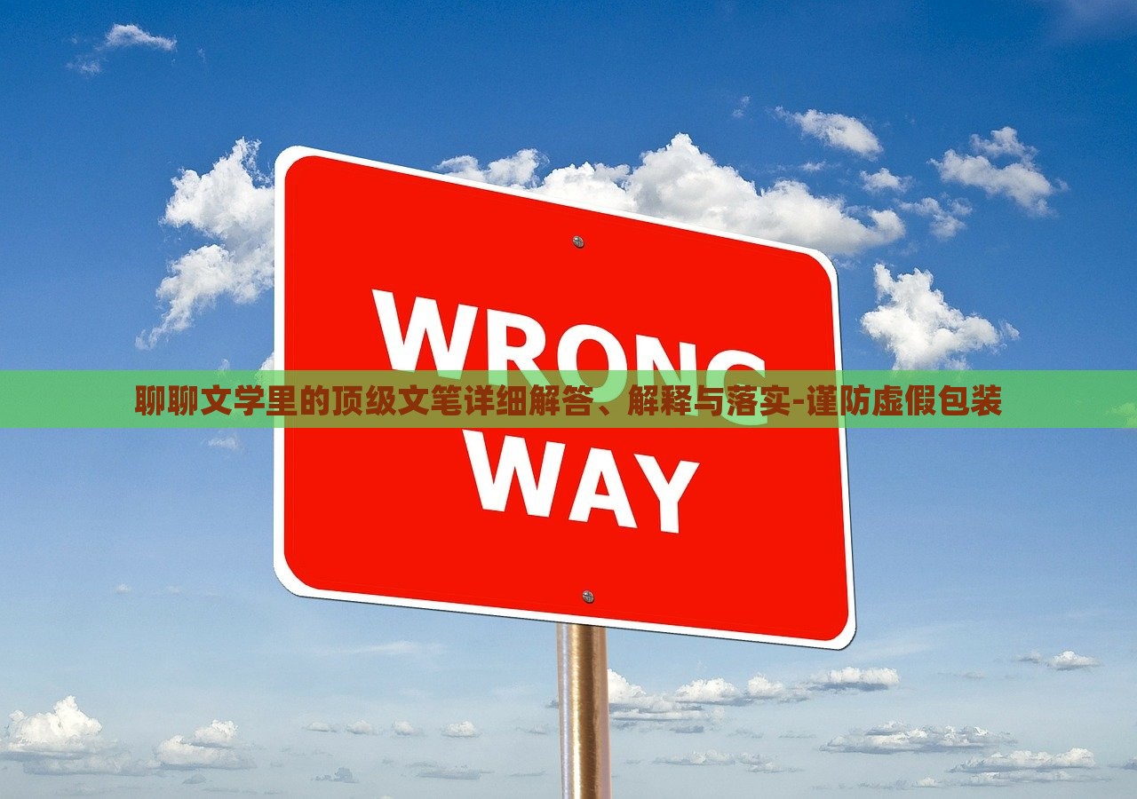 聊聊文學(xué)里的頂級文筆詳細(xì)解答、解釋與落實-謹(jǐn)防虛假包裝 聊聊文學(xué)里的頂級文筆詳細(xì)解答、解釋與落實-謹(jǐn)防虛假包裝