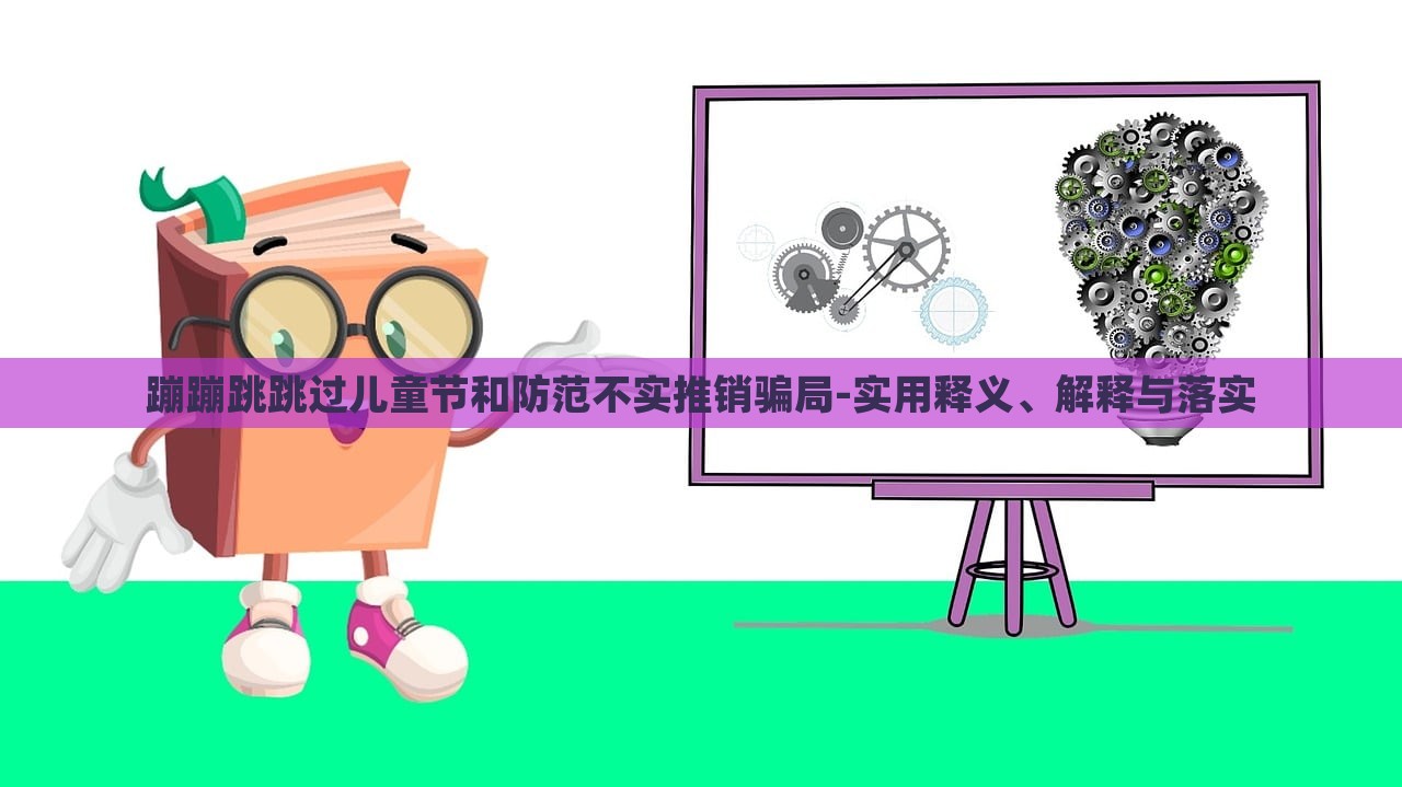 蹦蹦跳跳過兒童節(jié)和防范不實推銷騙局-實用釋義、解釋與落實