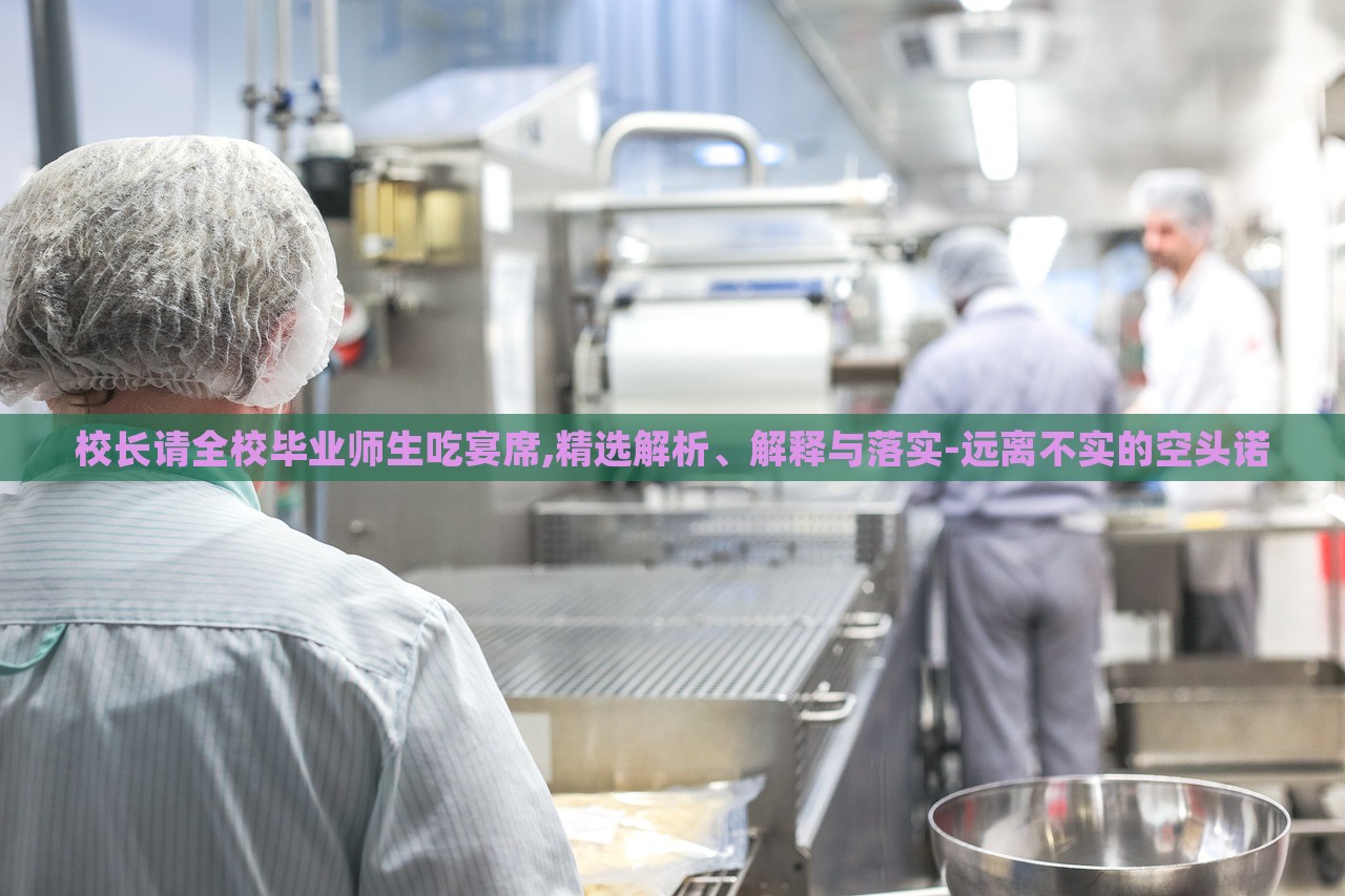 校長(zhǎng)請(qǐng)全校畢業(yè)師生吃宴席,精選解析、解釋與落實(shí)-遠(yuǎn)離不實(shí)的空頭諾