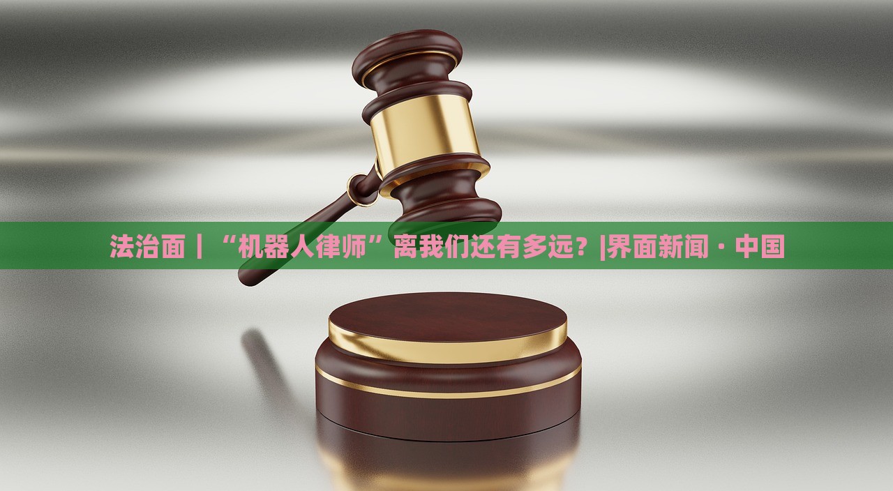 法治面｜“機(jī)器人律師”離我們還有多遠(yuǎn)？|界面新聞 · 中國