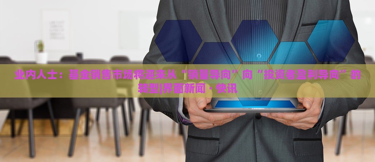 業(yè)內(nèi)人士：基金銷售市場將迎來從“銷量導(dǎo)向”向“投資者盈利導(dǎo)向”的轉(zhuǎn)型|界面新聞 · 快訊