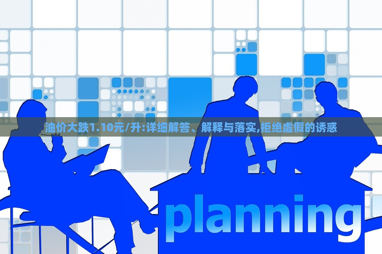 油價(jià)大跌1.10元/升:詳細(xì)解答、解釋與落實(shí),拒絕虛假的誘惑