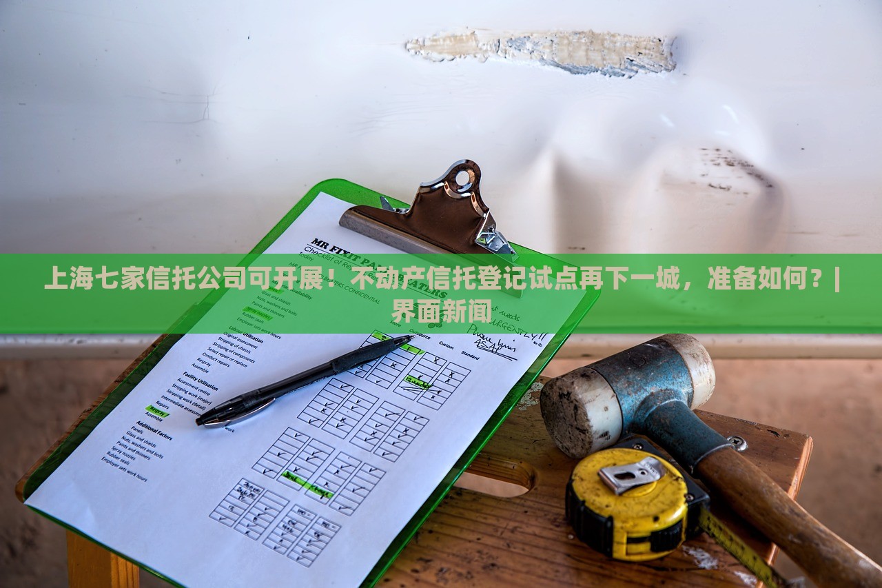 上海七家信托公司可開展！不動(dòng)產(chǎn)信托登記試點(diǎn)再下一城，準(zhǔn)備如何？|界面新聞