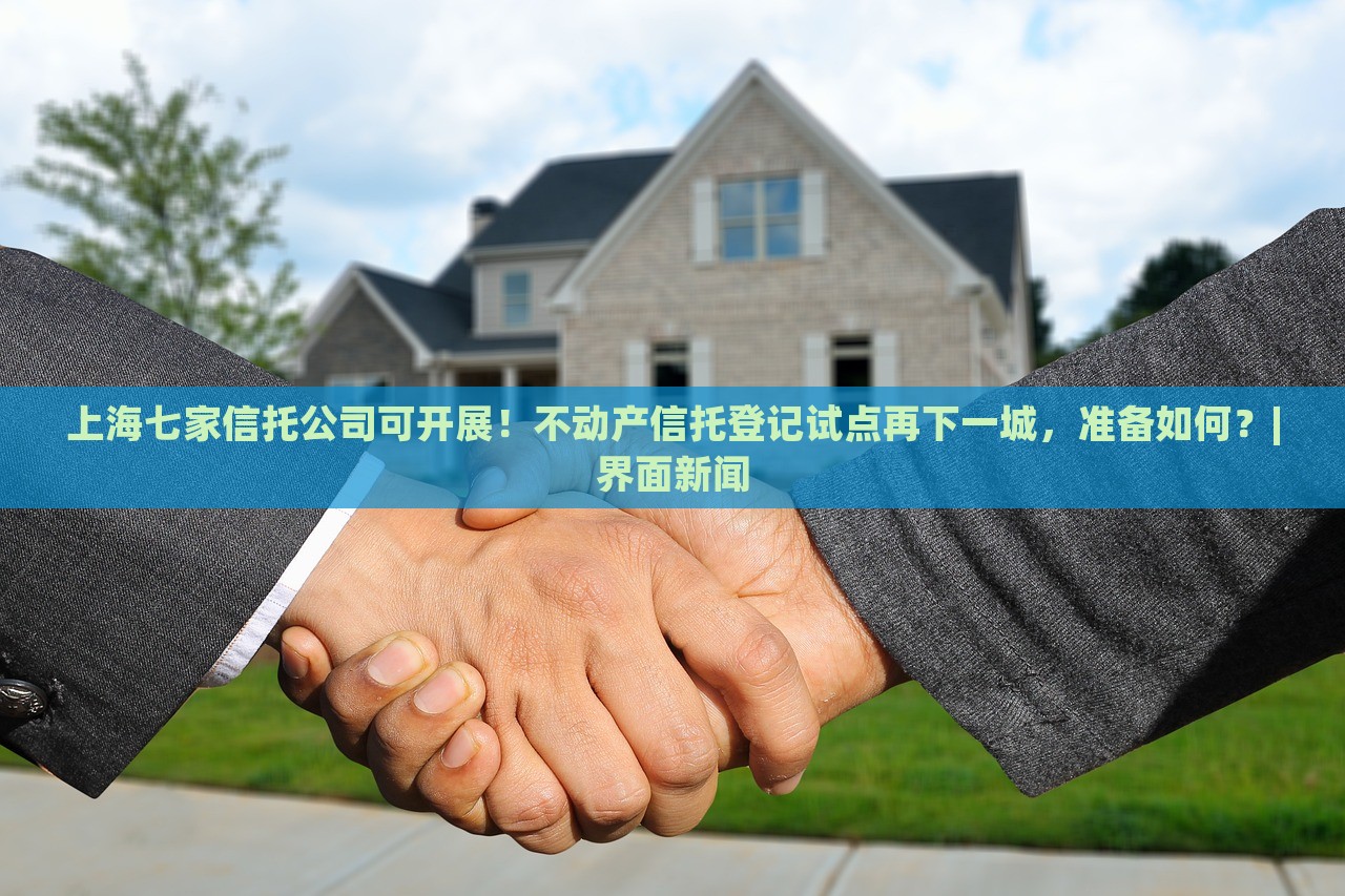 上海七家信托公司可開展！不動(dòng)產(chǎn)信托登記試點(diǎn)再下一城，準(zhǔn)備如何？|界面新聞