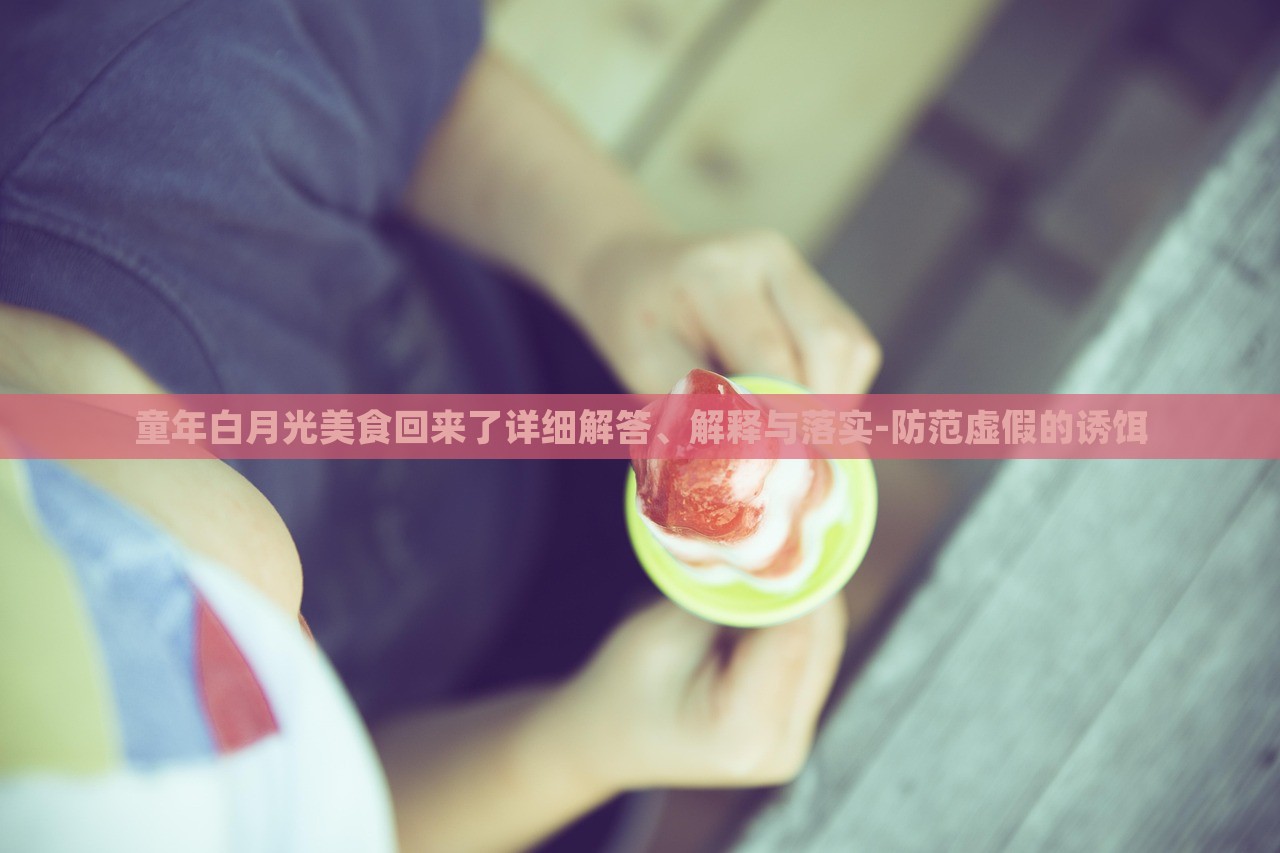 童年白月光美食回來(lái)了詳細(xì)解答、解釋與落實(shí)-防范虛假的誘餌 童年白月光美食回來(lái)了詳細(xì)解答、解釋與落實(shí)-防范虛假的誘餌