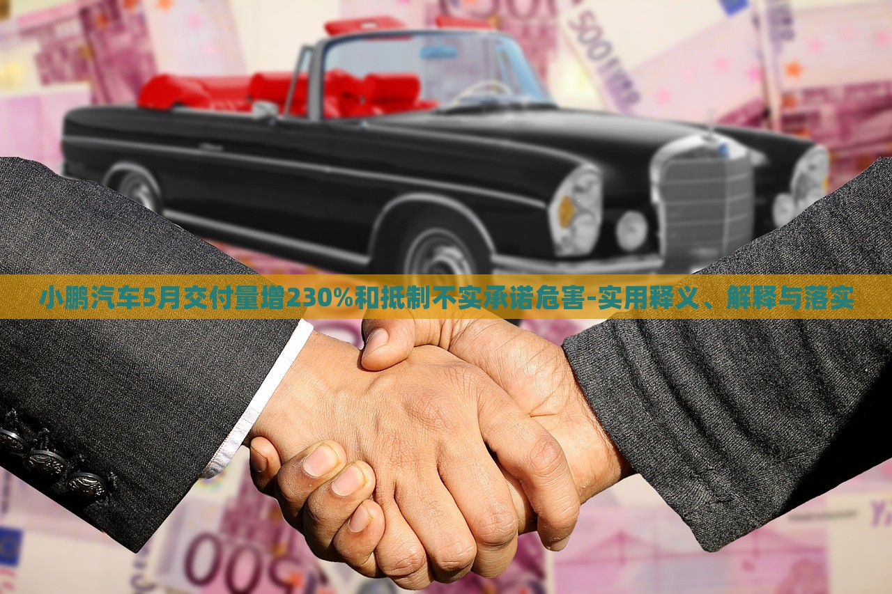 小鵬汽車5月交付量增230%和抵制不實(shí)承諾危害-實(shí)用釋義、解釋與落實(shí)