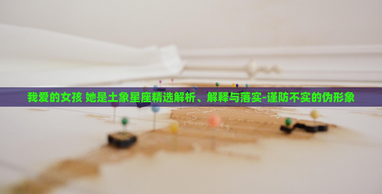 我愛(ài)的女孩 她是土象星座精選解析、解釋與落實(shí)-謹(jǐn)防不實(shí)的偽形象