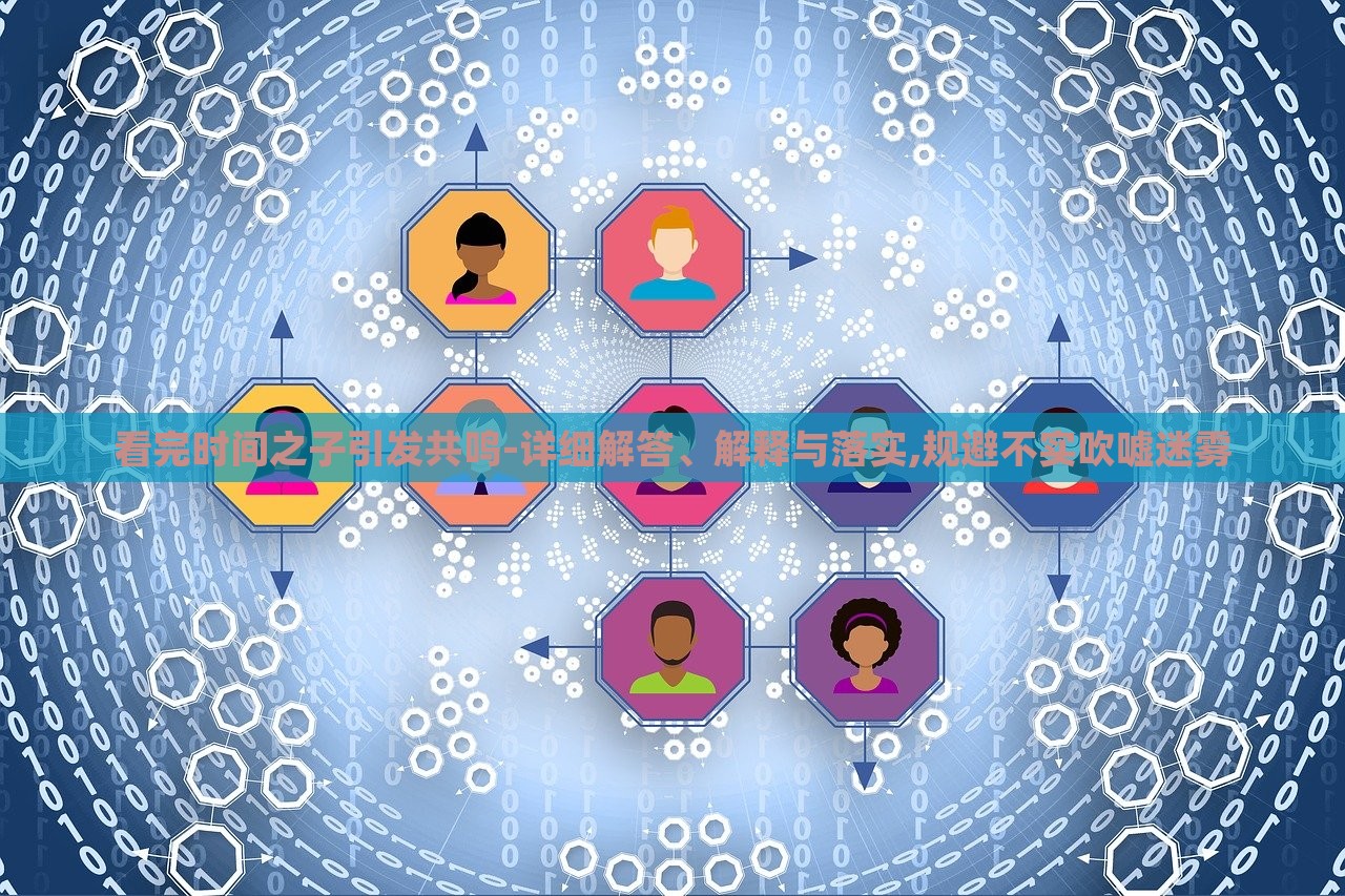 看完時(shí)間之子引發(fā)共鳴-詳細(xì)解答、解釋與落實(shí),規(guī)避不實(shí)吹噓迷霧