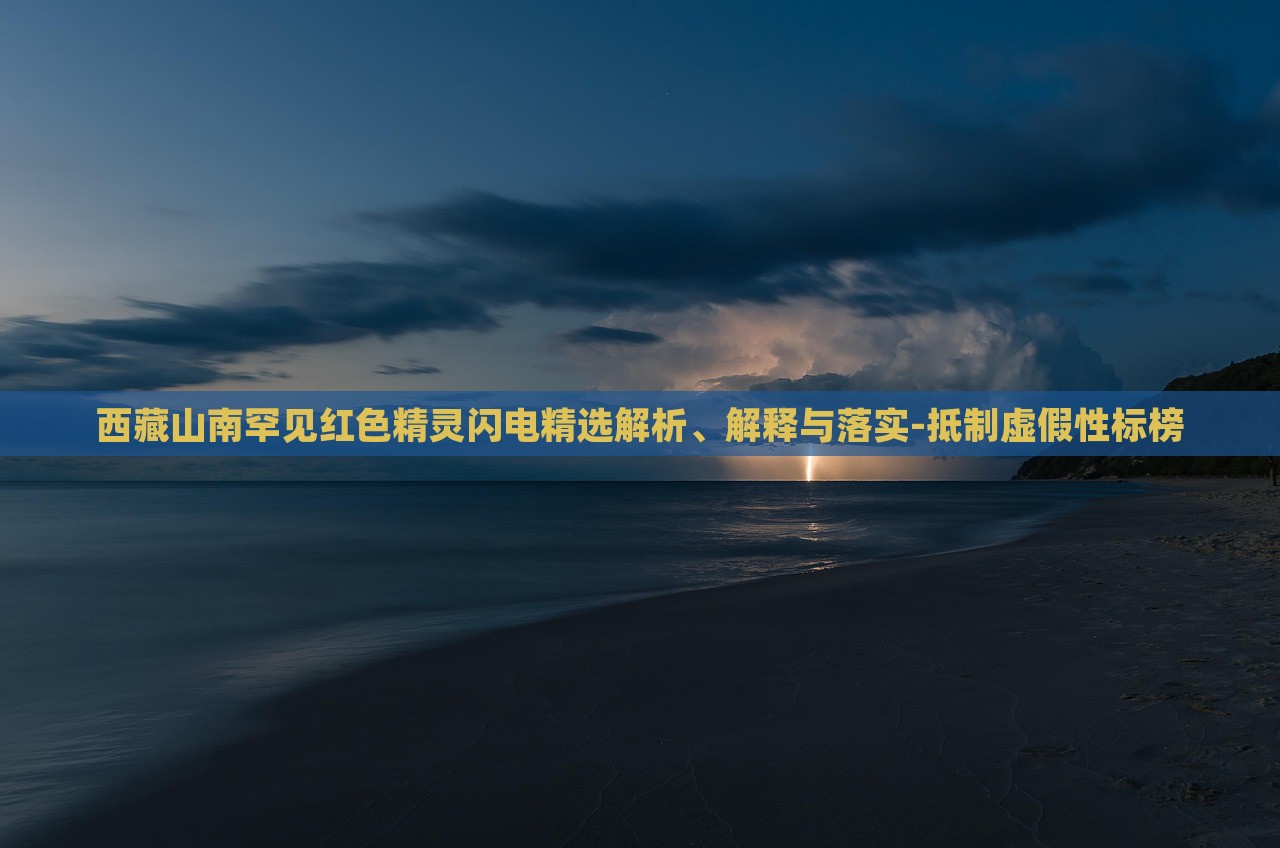 西藏山南罕見(jiàn)紅色精靈閃電精選解析、解釋與落實(shí)-抵制虛假性標(biāo)榜 西藏山南罕見(jiàn)紅色精靈閃電精選解析、解釋與落實(shí)-抵制虛假性標(biāo)榜