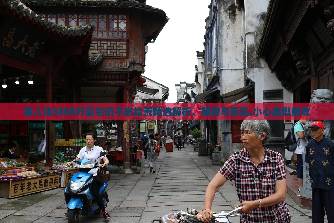 老人住3600萬豪宅仍不忘拾荒精選解析、解釋與落實(shí),小心虛假鼓吹