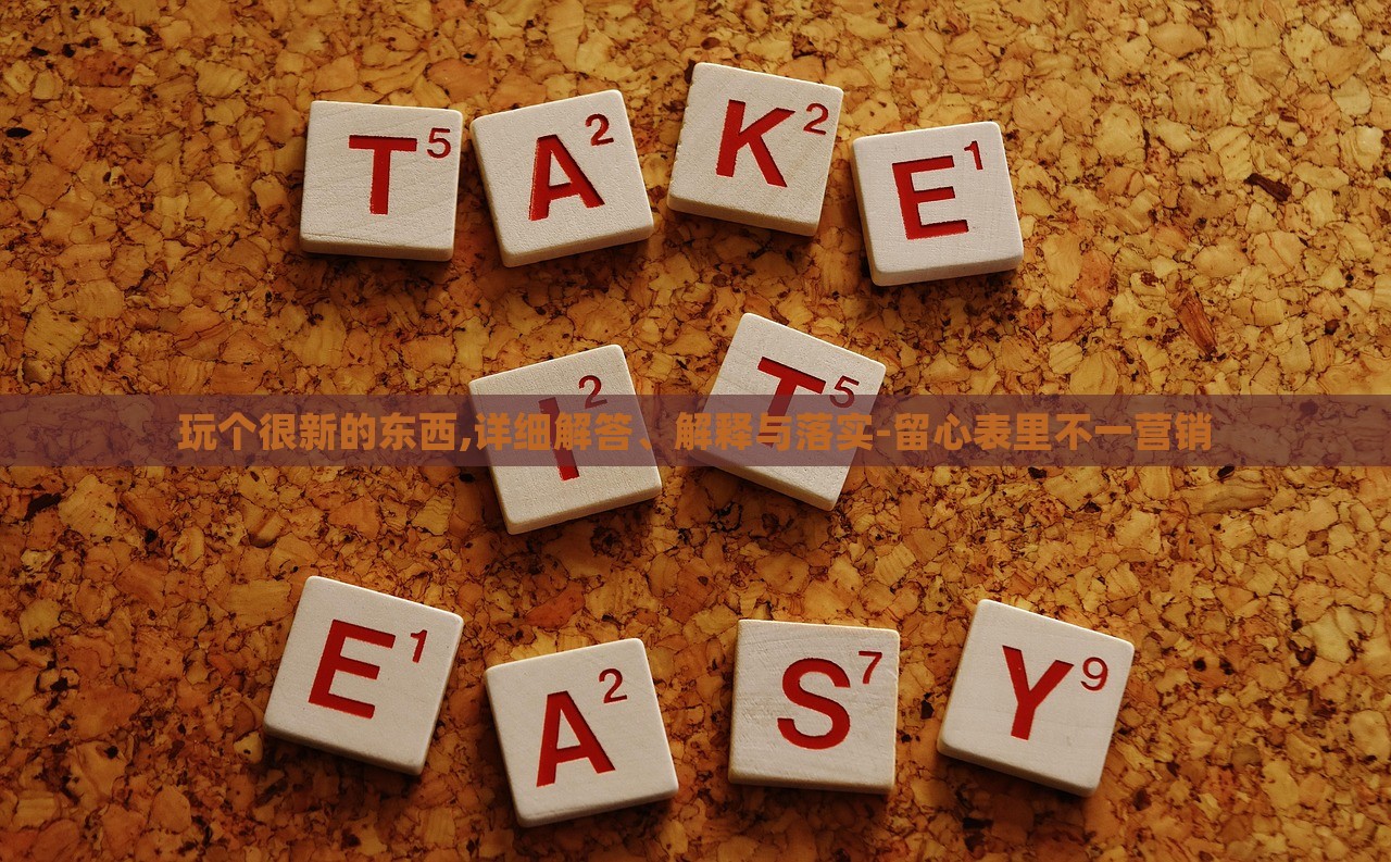 玩?zhèn)€很新的東西,詳細(xì)解答、解釋與落實(shí)-留心表里不一營(yíng)銷