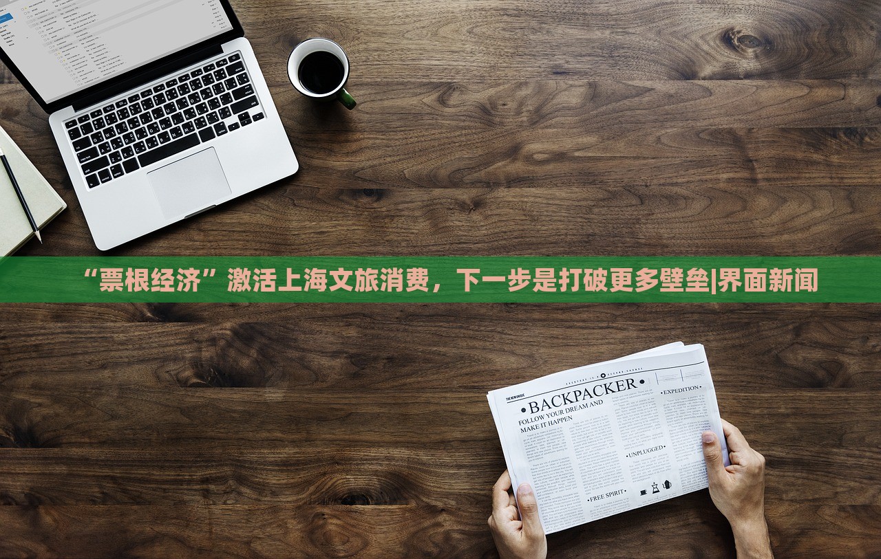 “票根經濟”激活上海文旅消費，下一步是打破更多壁壘|界面新聞