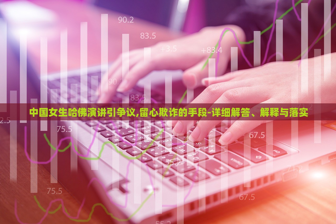 中國(guó)女生哈佛演講引爭(zhēng)議,留心欺詐的手段-詳細(xì)解答、解釋與落實(shí)
