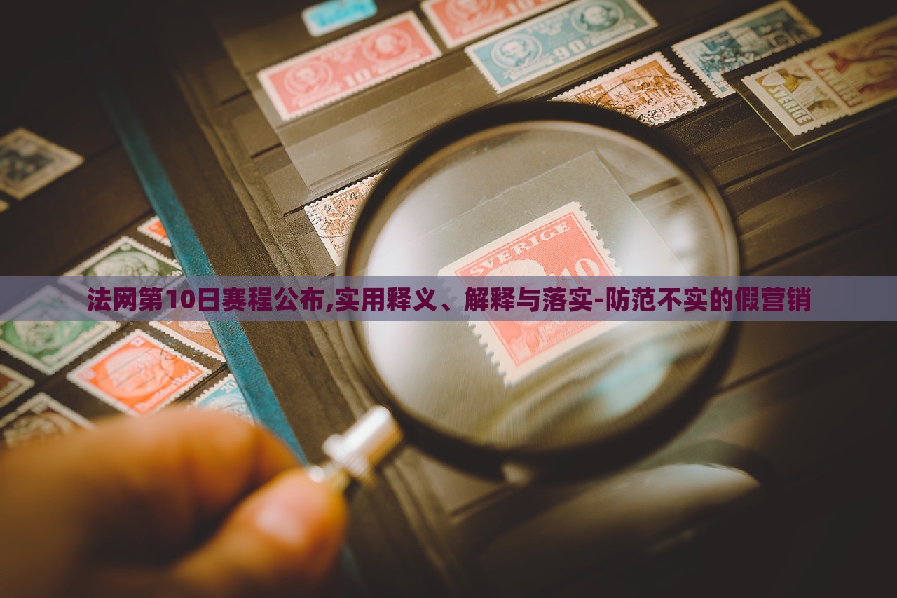 法網(wǎng)第10日賽程公布,實用釋義、解釋與落實-防范不實的假營銷
