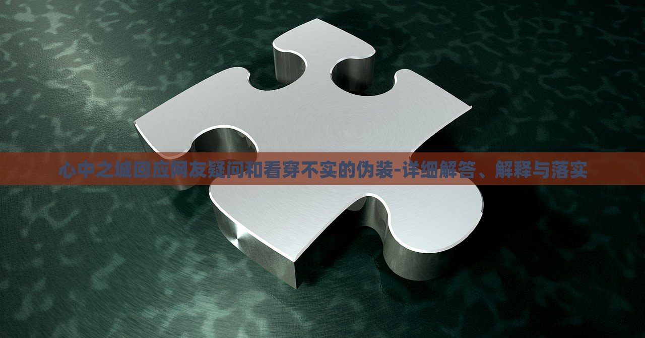 心中之城回應(yīng)網(wǎng)友疑問(wèn)和看穿不實(shí)的偽裝-詳細(xì)解答、解釋與落實(shí)