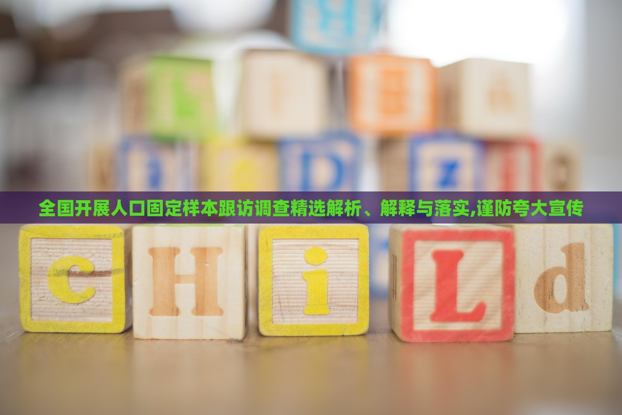 全國(guó)開展人口固定樣本跟訪調(diào)查精選解析、解釋與落實(shí),謹(jǐn)防夸大宣傳