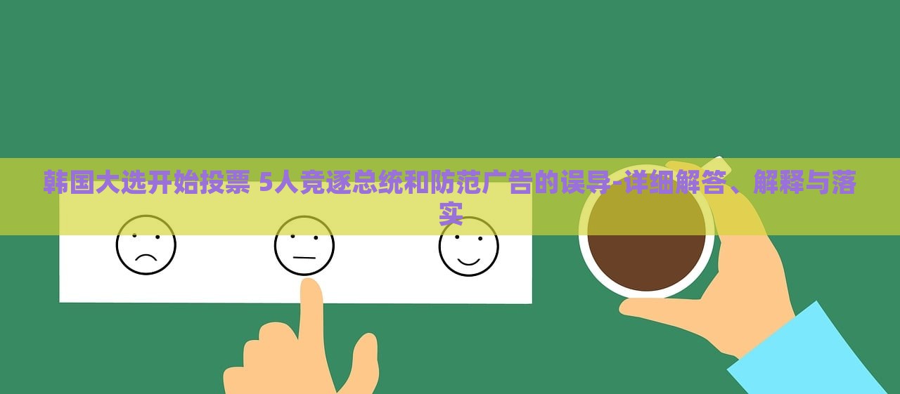 韓國大選開始投票 5人競逐總統(tǒng)和防范廣告的誤導-詳細解答、解釋與落實