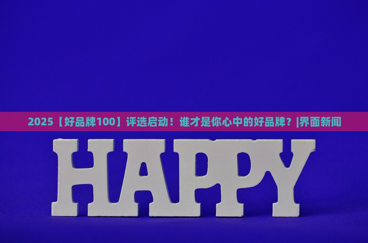 2025【好品牌100】評(píng)選啟動(dòng)!誰(shuí)才是你心中的好品牌?|界面新聞 2025【好品牌100】評(píng)選啟動(dòng)!誰(shuí)才是你心中的好品牌?|界面新聞