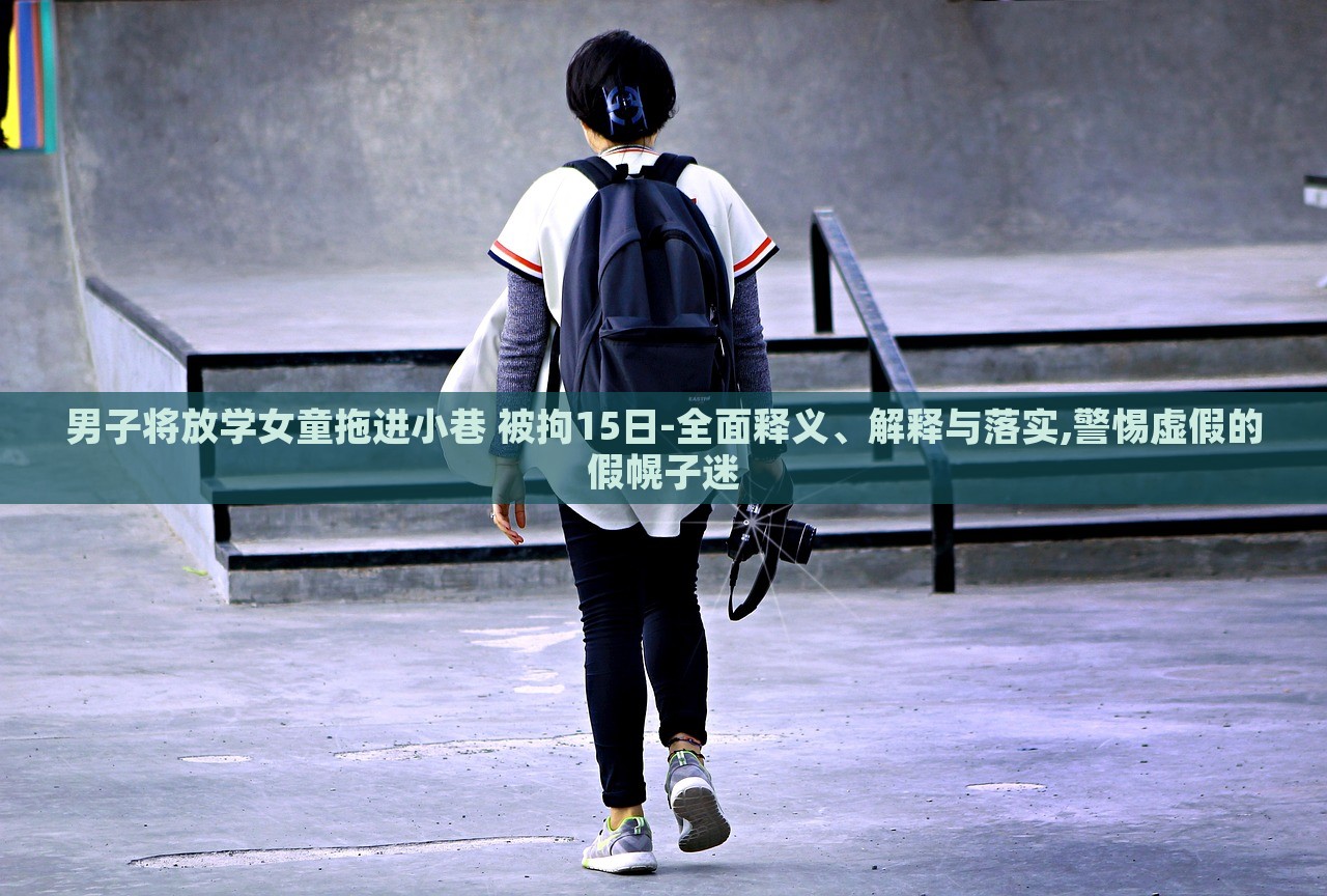 男子將放學女童拖進小巷 被拘15日-全面釋義、解釋與落實,警惕虛假的假幌子迷