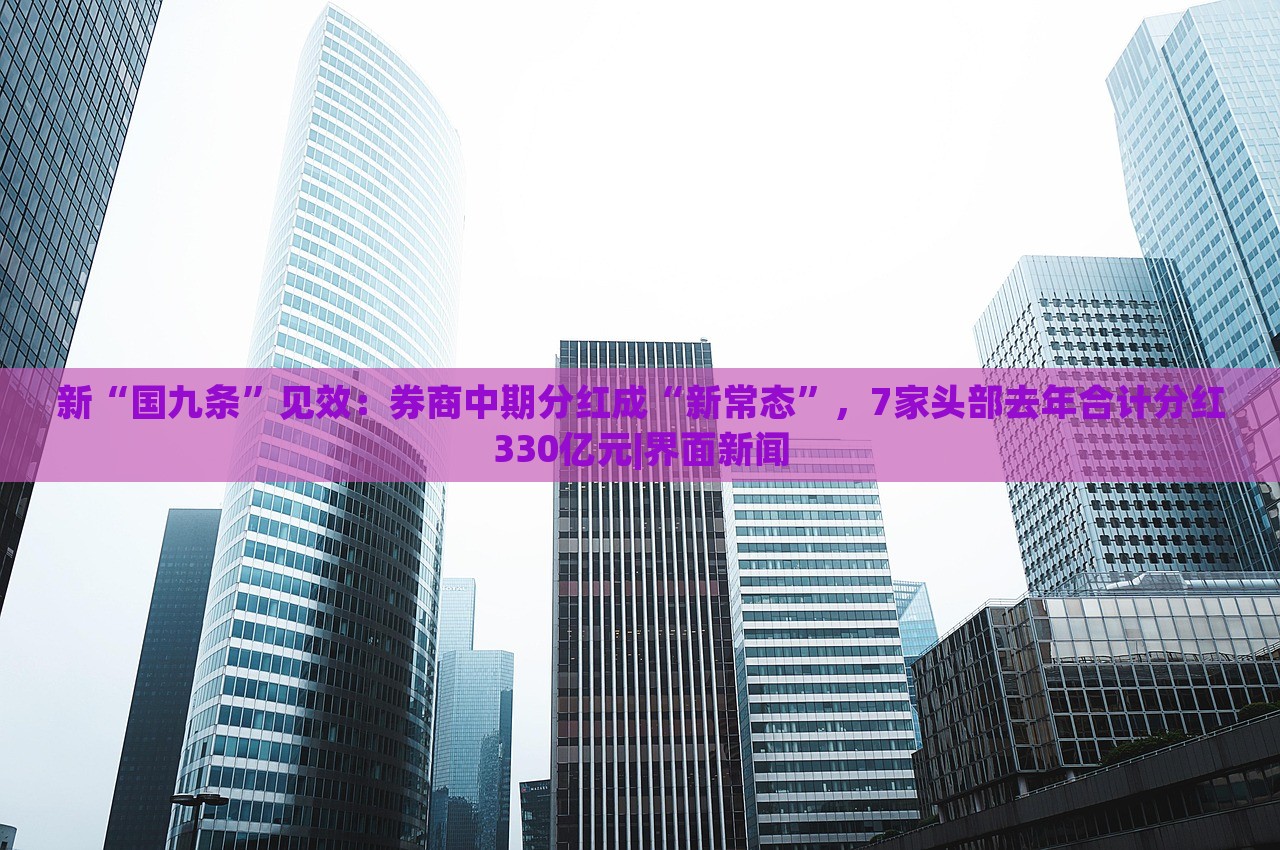新“國(guó)九條”見效：券商中期分紅成“新常態(tài)”，7家頭部去年合計(jì)分紅330億元|界面新聞